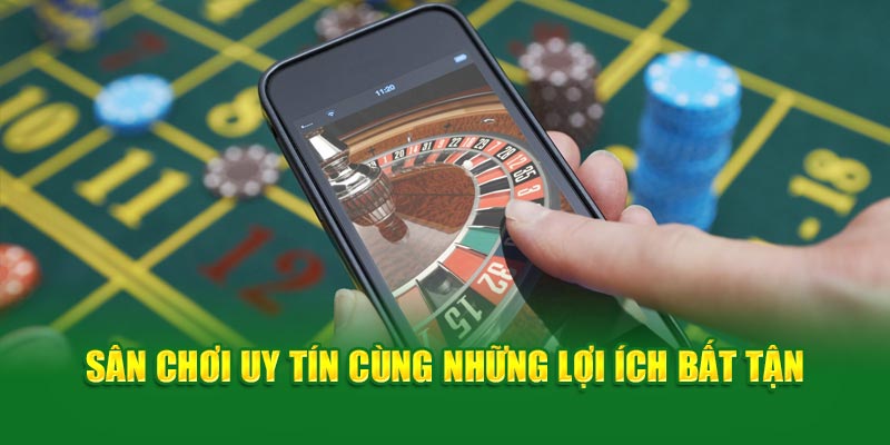 Sân chơi uy tín cùng những lợi ích bất tận